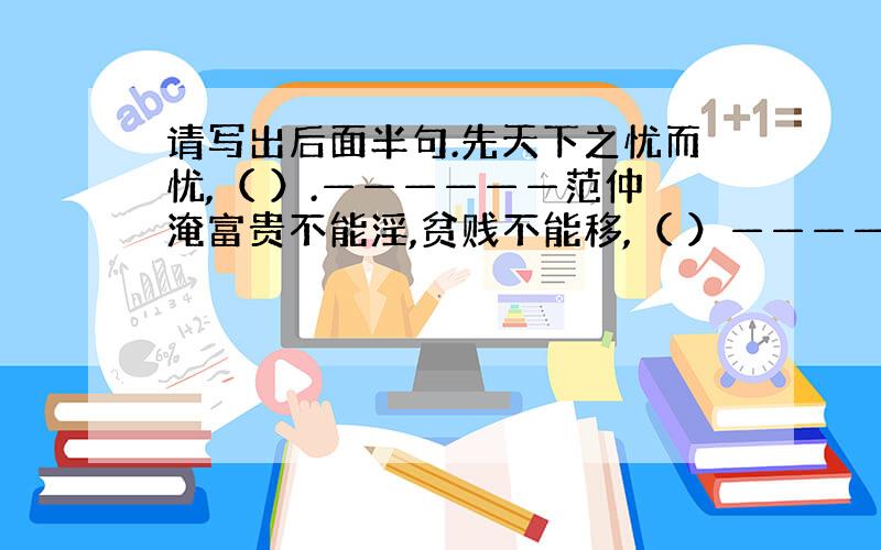 请写出后面半句.先天下之忧而忧,（ ）.——————范仲淹富贵不能淫,贫贱不能移,（ ）——————《孟子》根据你已知的