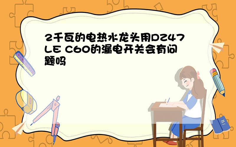 2千瓦的电热水龙头用DZ47LE C60的漏电开关会有问题吗