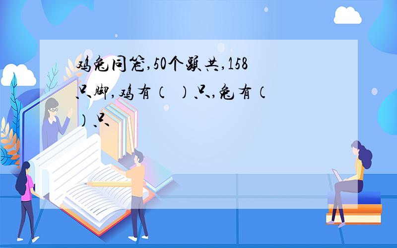 鸡兔同笼,50个头共,158只脚,鸡有（ ）只,兔有（ ）只