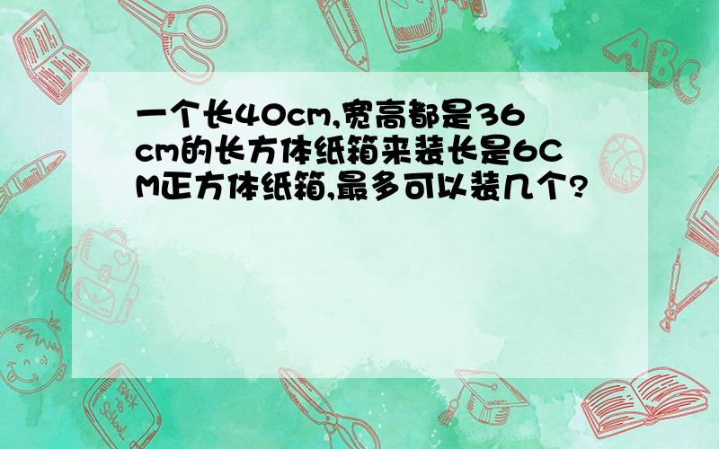 一个长40cm,宽高都是36cm的长方体纸箱来装长是6CM正方体纸箱,最多可以装几个?