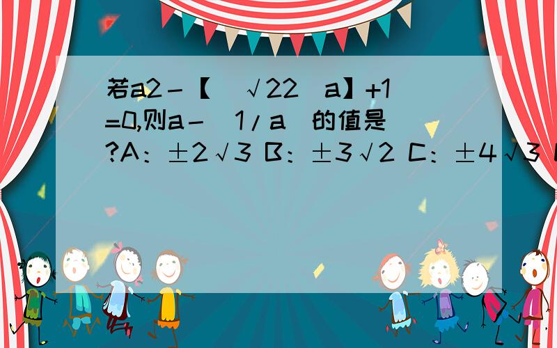 若a2－【（√22）a】+1=0,则a－（1/a)的值是?A：±2√3 B：±3√2 C：±4√3 D：±6√2