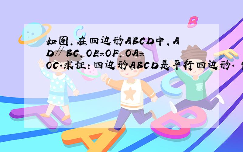 如图,在四边形ABCD中,AD∥BC,OE=OF,OA=OC．求证：四边形ABCD是平行四边形． 需要图的、加百度