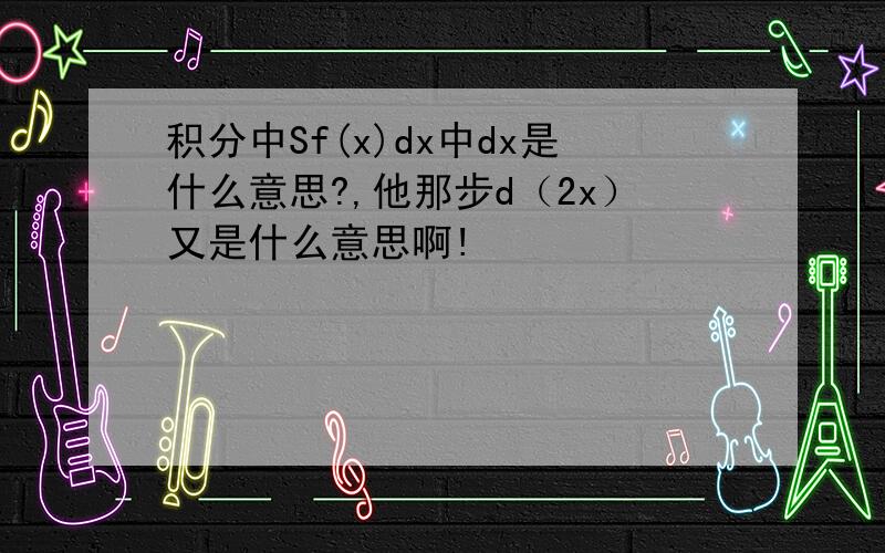 积分中Sf(x)dx中dx是什么意思?,他那步d（2x）又是什么意思啊!