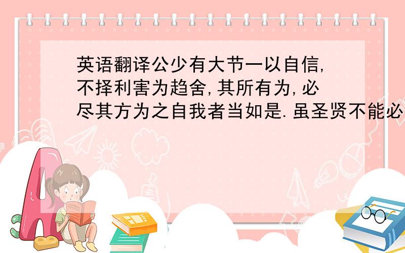 英语翻译公少有大节一以自信,不择利害为趋舍,其所有为,必尽其方为之自我者当如是.虽圣贤不能必,吾岂苟哉