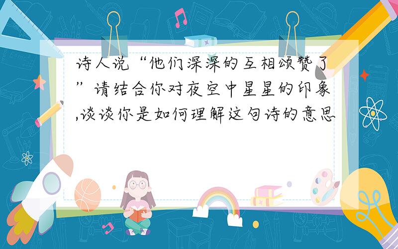 诗人说“他们深深的互相颂赞了”请结合你对夜空中星星的印象,谈谈你是如何理解这句诗的意思