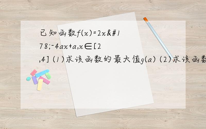 已知函数f(x)=2x²-4ax+a,x∈[2,4] (1)求该函数的最大值g(a) (2)求该函数的最小值h