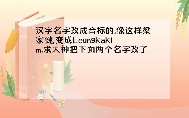 汉字名字改成音标的.像这样梁家健,变成LeungKaKim.求大神把下面两个名字改了