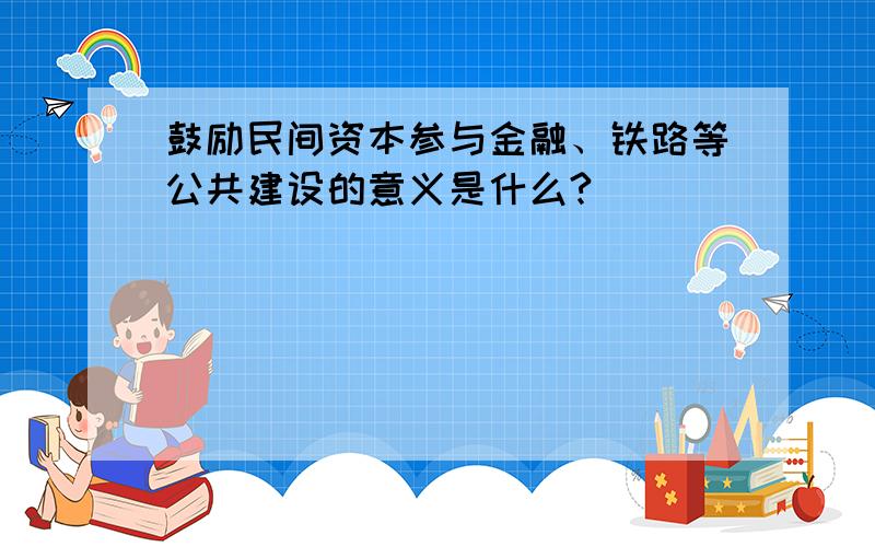 鼓励民间资本参与金融、铁路等公共建设的意义是什么?