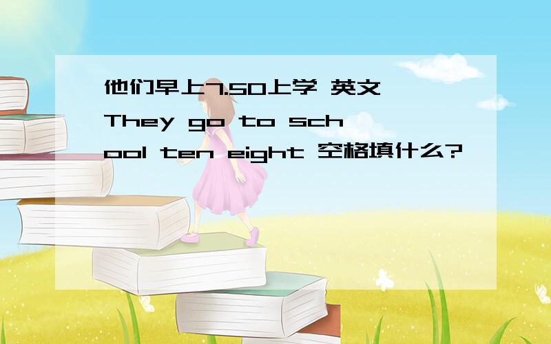 他们早上7.50上学 英文 They go to school ten eight 空格填什么?