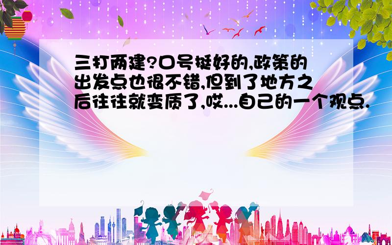 三打两建?口号挺好的,政策的出发点也很不错,但到了地方之后往往就变质了,哎...自己的一个观点.