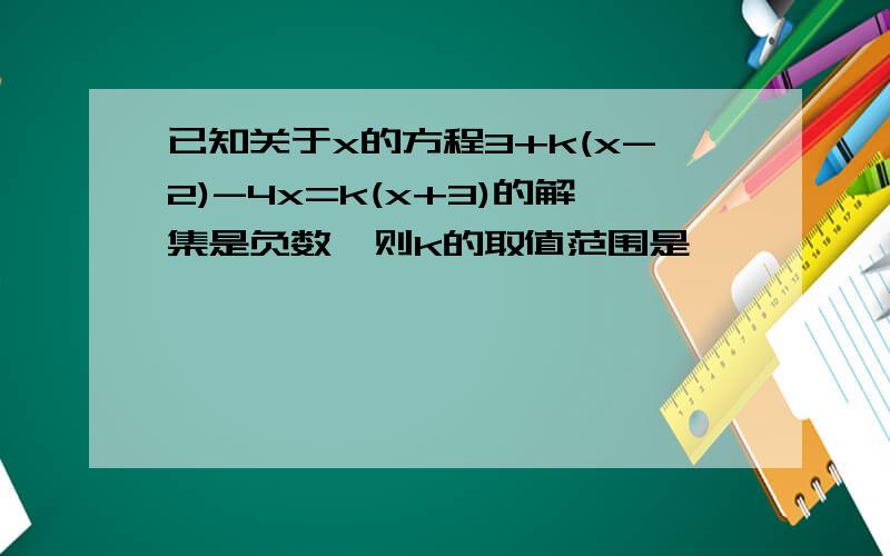 已知关于x的方程3+k(x-2)-4x=k(x+3)的解集是负数,则k的取值范围是