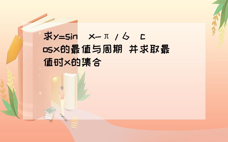 求y=sin(x-π/6)cosx的最值与周期 并求取最值时x的集合