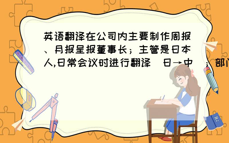 英语翻译在公司内主要制作周报、月报呈报董事长；主管是日本人,日常会议时进行翻译（日→中）；部门人员应聘,随部门主管一同前