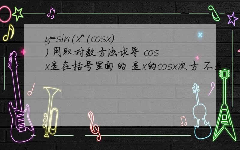 y=sin(x^(cosx)) 用取对数方法求导 cosx是在括号里面的 是x的cosx次方 不是sinx的cox次方