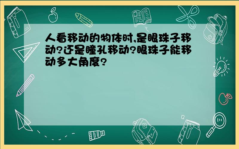 人看移动的物体时,是眼珠子移动?还是瞳孔移动?眼珠子能移动多大角度?