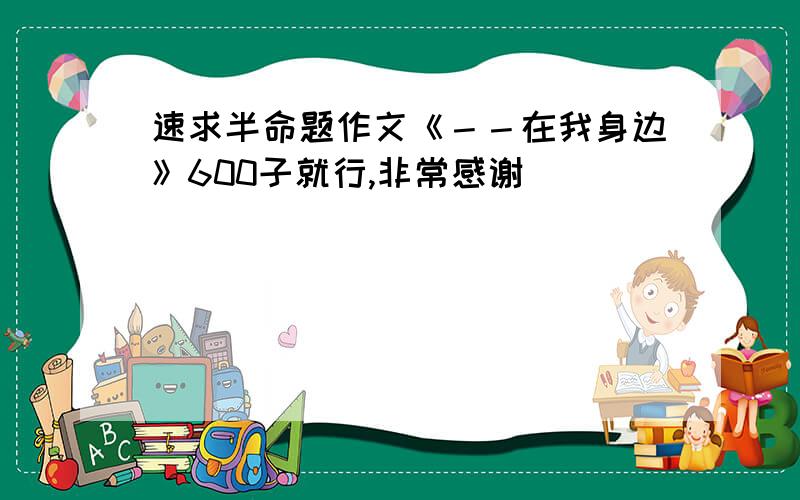 速求半命题作文《－－在我身边》600子就行,非常感谢