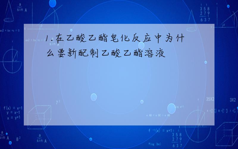 1.在乙酸乙酯皂化反应中为什么要新配制乙酸乙酯溶液