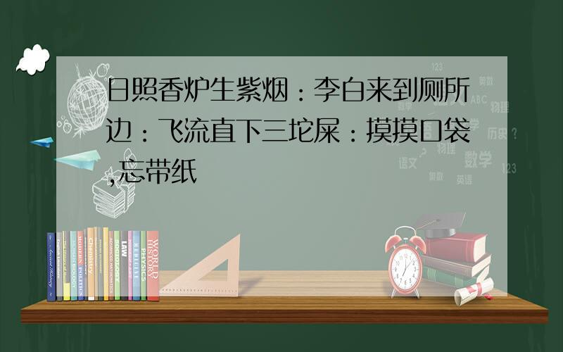 日照香炉生紫烟：李白来到厕所边：飞流直下三坨屎：摸摸口袋,忘带纸