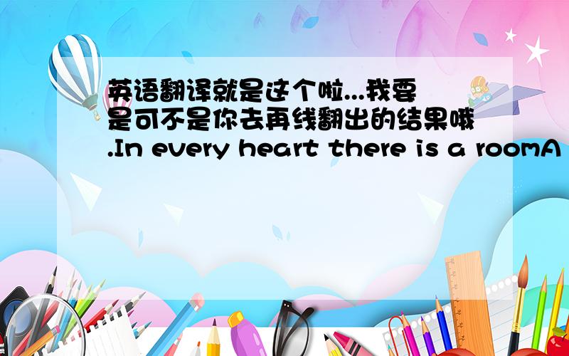 英语翻译就是这个啦...我要是可不是你去再线翻出的结果哦.In every heart there is a roomA