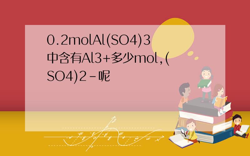 0.2molAl(SO4)3中含有Al3+多少mol,(SO4)2-呢