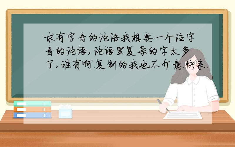 求有字音的论语我想要一个注字音的论语,论语里复杂的字太多了,谁有啊.复制的我也不介意.快来.