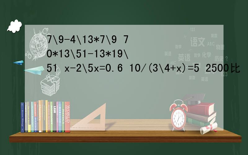 7\9-4\13*7\9 70*13\51-13*19\51 x-2\5x=0.6 10/(3\4+x)=5 2500比