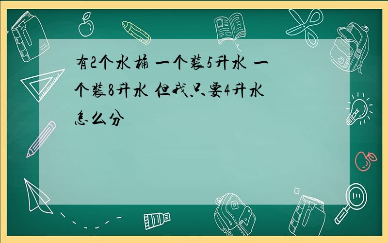 有2个水桶 一个装5升水 一个装8升水 但我只要4升水 怎么分