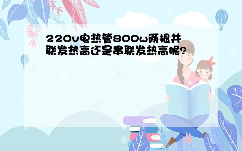 220v电热管800w两根并联发热高还是串联发热高呢?