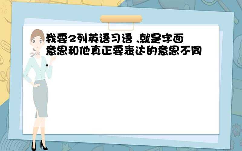 我要2列英语习语 ,就是字面意思和他真正要表达的意思不同.