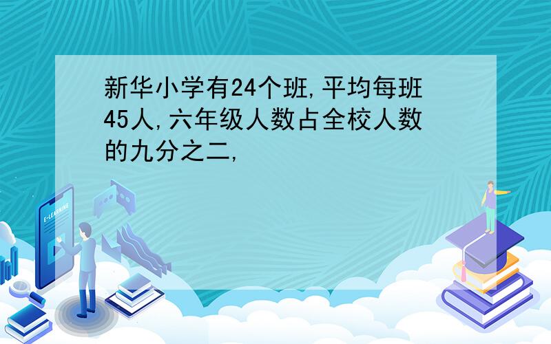 新华小学有24个班,平均每班45人,六年级人数占全校人数的九分之二,