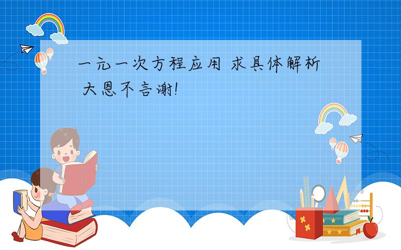 一元一次方程应用 求具体解析 大恩不言谢!