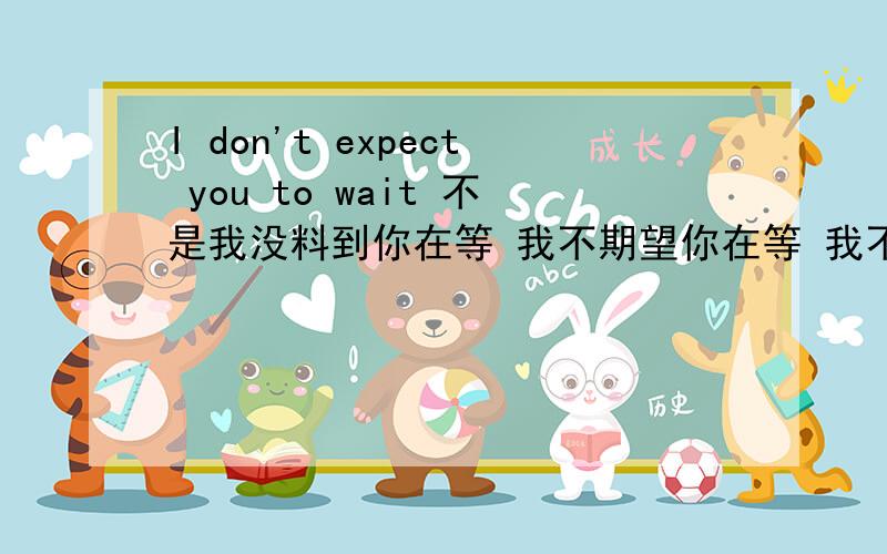 I don't expect you to wait 不是我没料到你在等 我不期望你在等 我不认为你在等这些意思 记得是