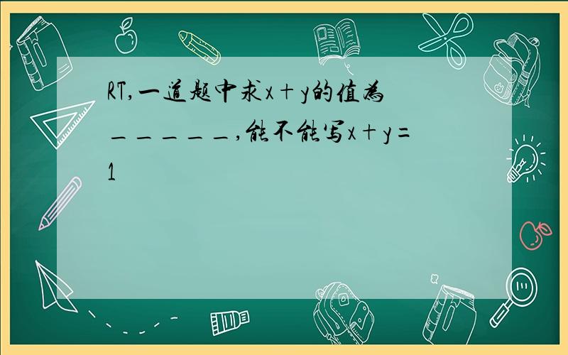 RT,一道题中求x+y的值为_____,能不能写x+y=1