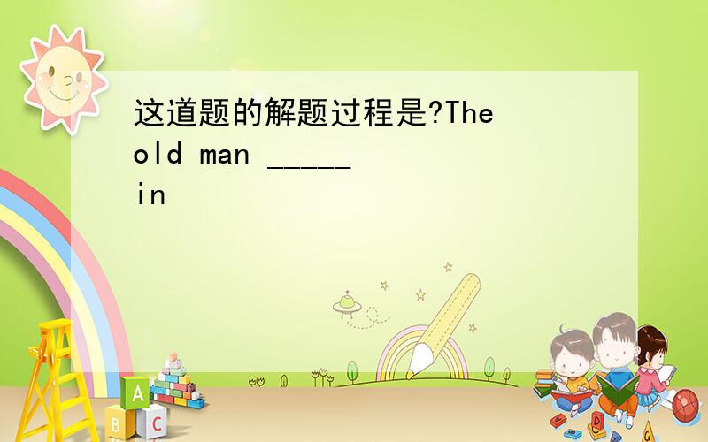 这道题的解题过程是?The old man _____ in