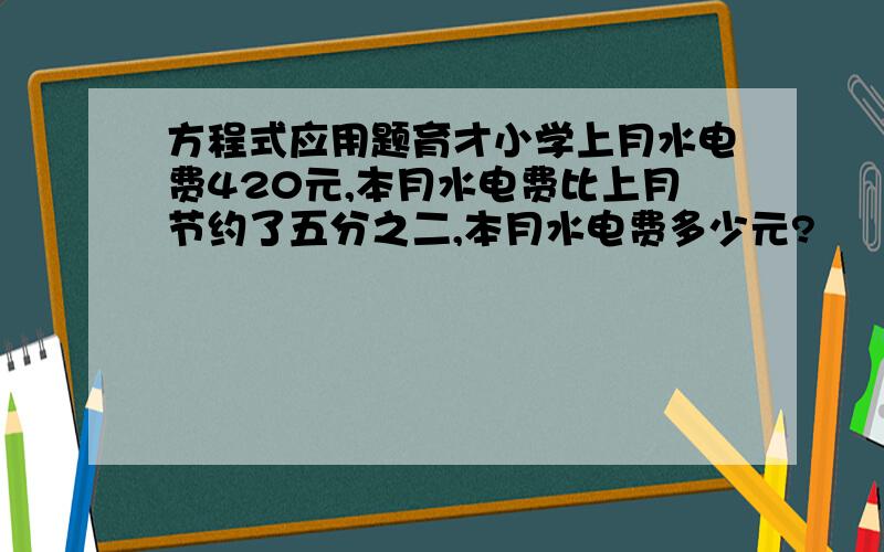 方程式应用题育才小学上月水电费420元,本月水电费比上月节约了五分之二,本月水电费多少元?