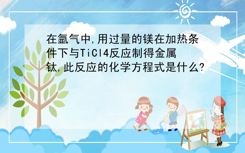 在氩气中,用过量的镁在加热条件下与TiCl4反应制得金属钛,此反应的化学方程式是什么?