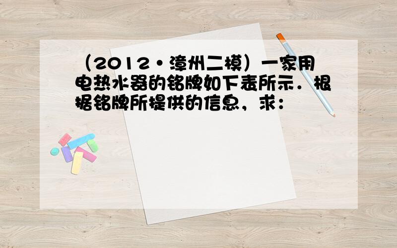 （2012•漳州二模）一家用电热水器的铭牌如下表所示．根据铭牌所提供的信息，求：