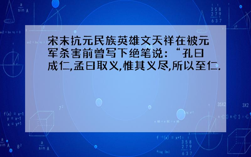 宋末抗元民族英雄文天祥在被元军杀害前曾写下绝笔说：“孔曰成仁,孟曰取义,惟其义尽,所以至仁.