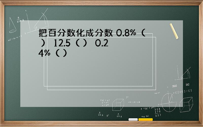 把百分数化成分数 0.8%（ ） 12.5（ ） 0.24%（ ）