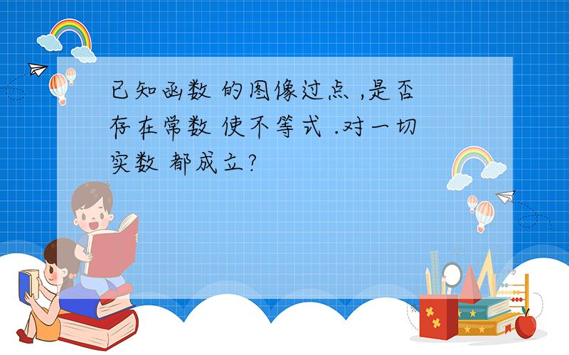 已知函数 的图像过点 ,是否存在常数 使不等式 .对一切实数 都成立?