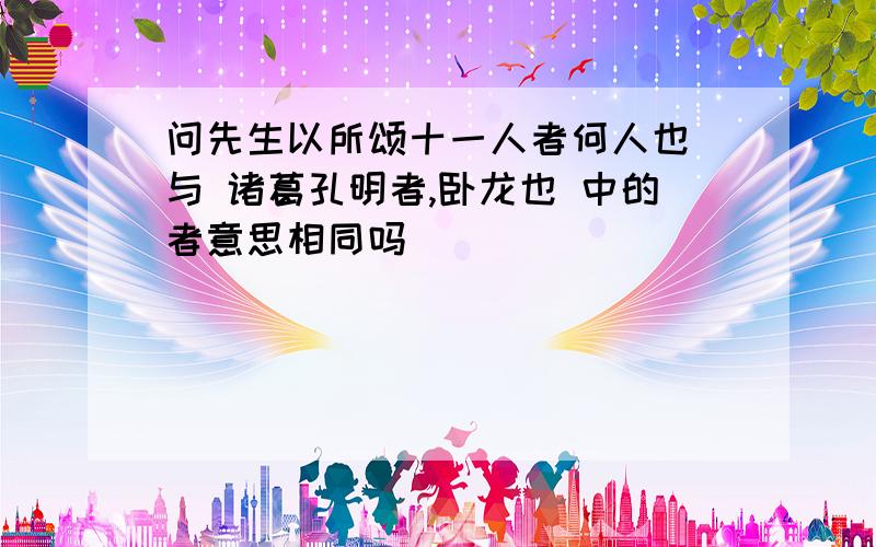 问先生以所颂十一人者何人也 与 诸葛孔明者,卧龙也 中的者意思相同吗