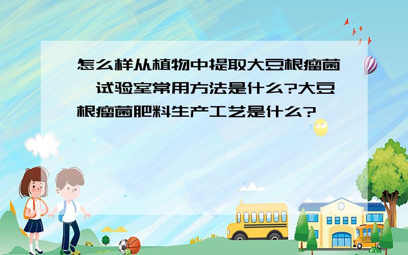 怎么样从植物中提取大豆根瘤菌,试验室常用方法是什么?大豆根瘤菌肥料生产工艺是什么?