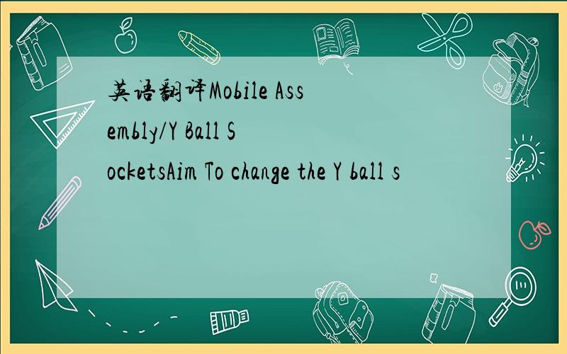 英语翻译Mobile Assembly/Y Ball SocketsAim To change the Y ball s