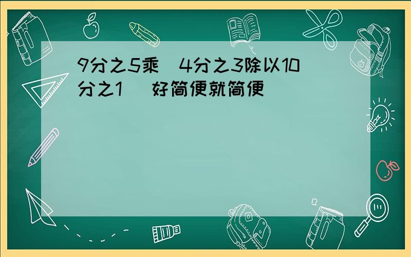 9分之5乘(4分之3除以10分之1) 好简便就简便