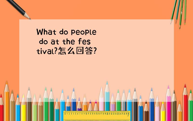 What do people do at the festival?怎么回答?