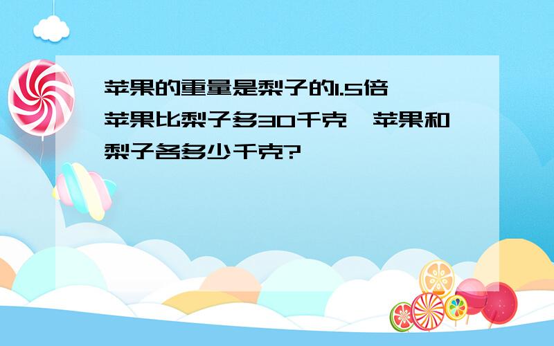 苹果的重量是梨子的1.5倍,苹果比梨子多30千克,苹果和梨子各多少千克?