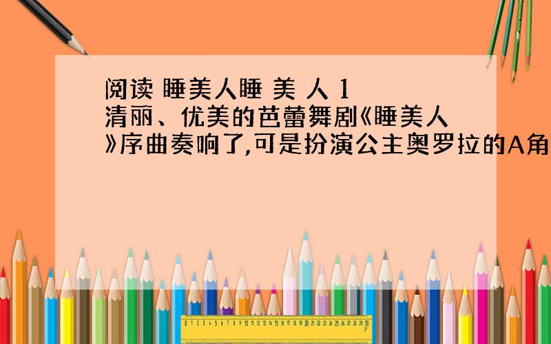 阅读 睡美人睡 美 人 1 清丽、优美的芭蕾舞剧《睡美人》序曲奏响了,可是扮演公主奥罗拉的A角却“失踪”了.2 “砰”,