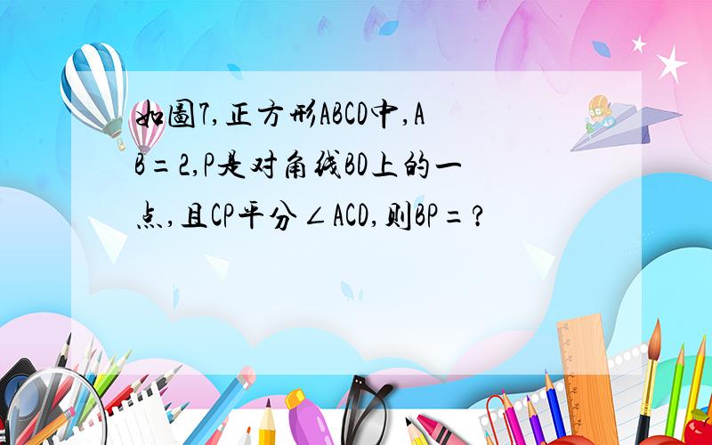 如图7,正方形ABCD中,AB=2,P是对角线BD上的一点,且CP平分∠ACD,则BP=?