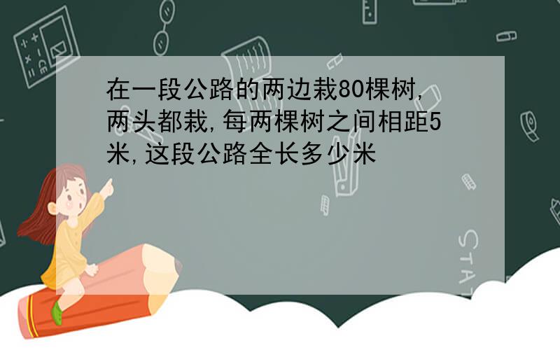 在一段公路的两边栽80棵树,两头都栽,每两棵树之间相距5米,这段公路全长多少米