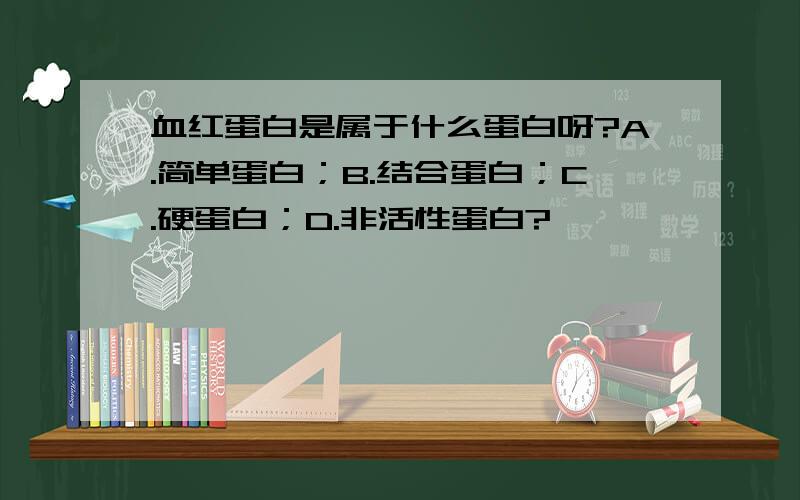 血红蛋白是属于什么蛋白呀?A.简单蛋白；B.结合蛋白；C.硬蛋白；D.非活性蛋白?